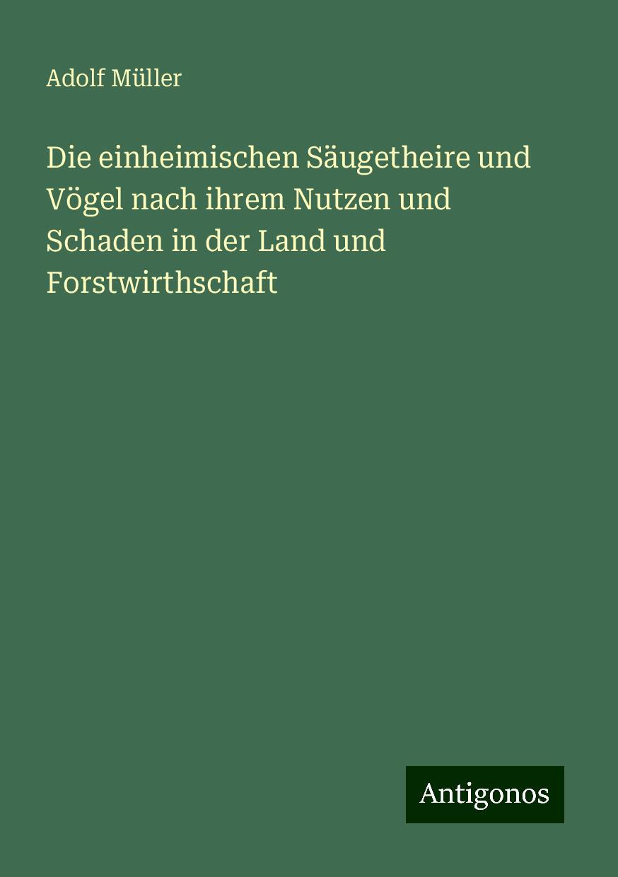 Die einheimischen Säugetheire und Vögel nach ihrem Nutzen und Schaden in der Land und Forstwirthschaft