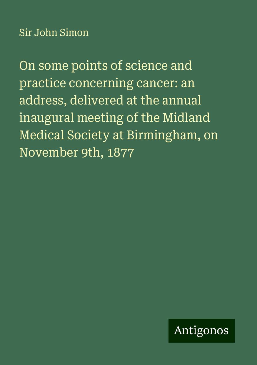 On some points of science and practice concerning cancer: an address, delivered at the annual inaugural meeting of the Midland Medical Society at Birmingham, on November 9th, 1877