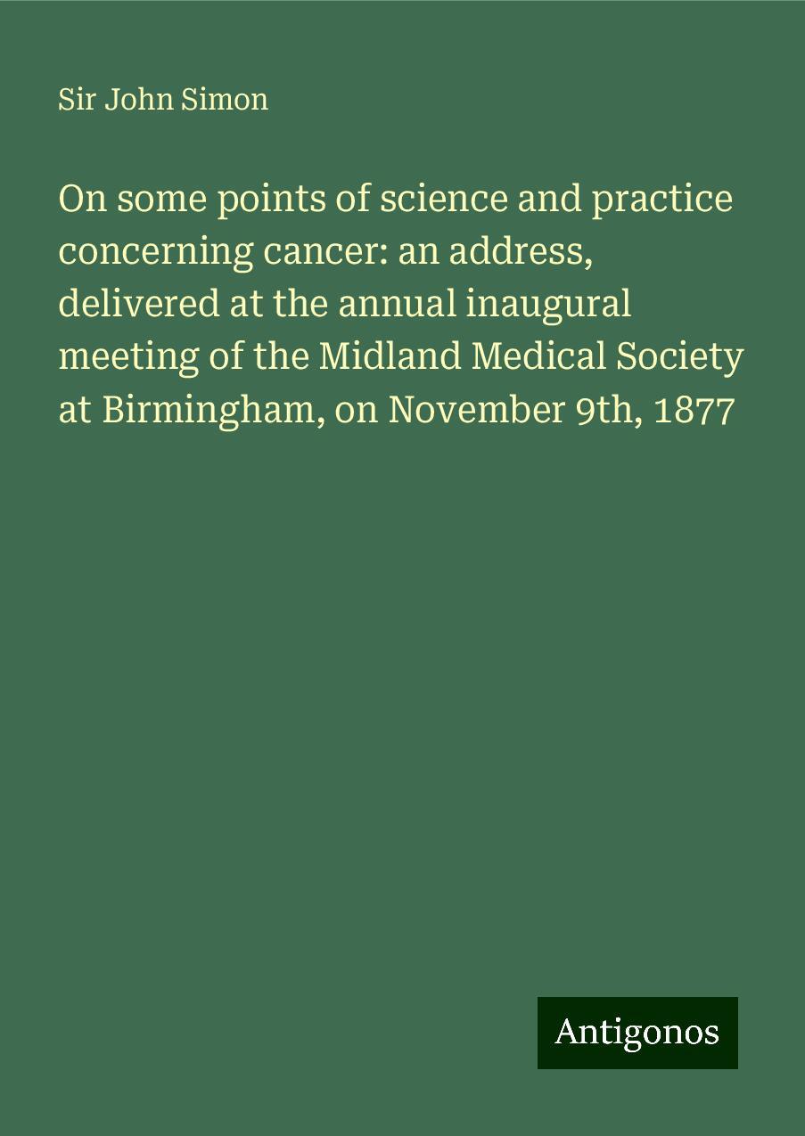 On some points of science and practice concerning cancer: an address, delivered at the annual inaugural meeting of the Midland Medical Society at Birmingham, on November 9th, 1877