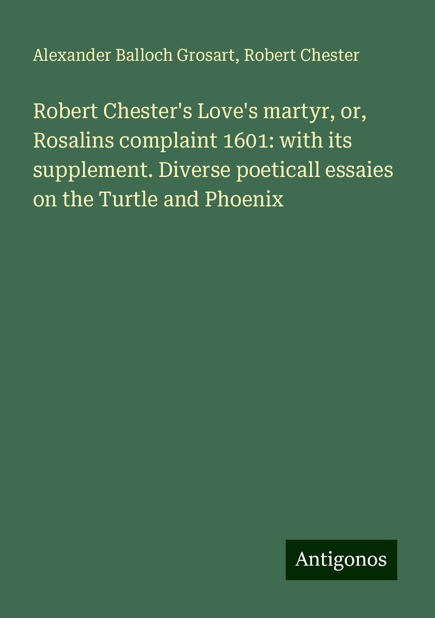 Robert Chester's Love's martyr, or, Rosalins complaint 1601: with its supplement. Diverse poeticall essaies on the Turtle and Phoenix