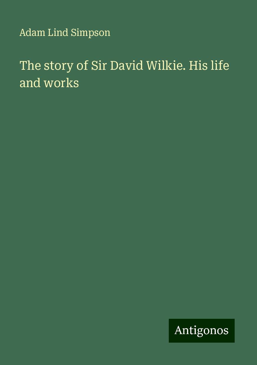 The story of Sir David Wilkie. His life and works