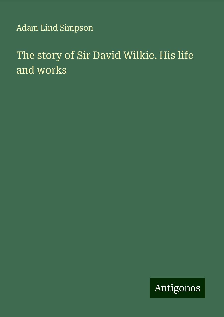 The story of Sir David Wilkie. His life and works