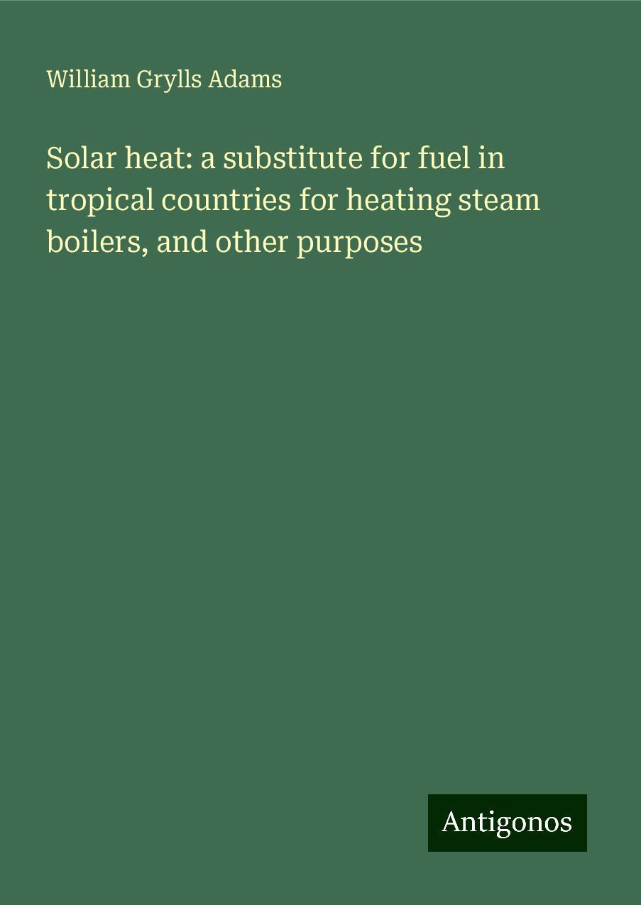 Solar heat: a substitute for fuel in tropical countries for heating steam boilers, and other purposes