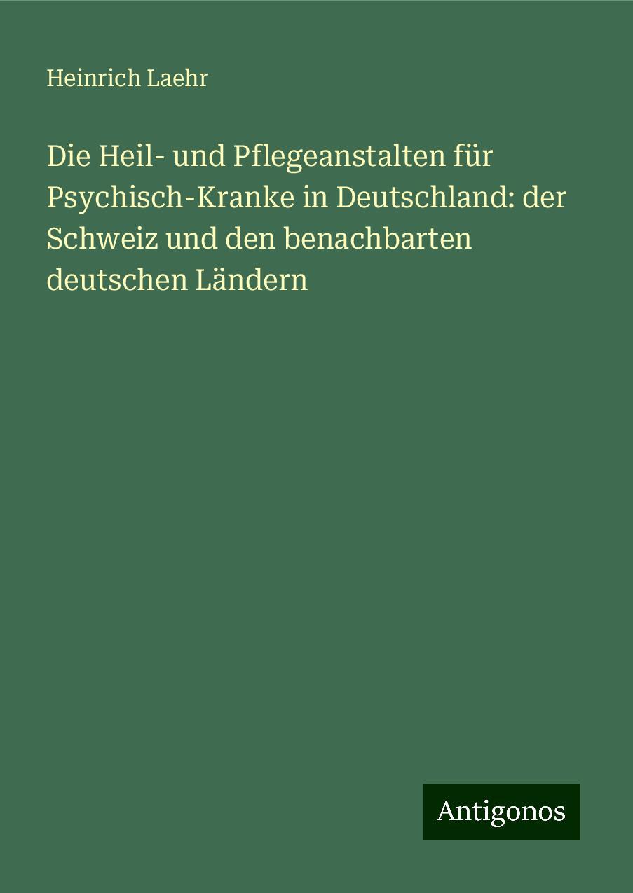 Die Heil- und Pflegeanstalten für Psychisch-Kranke in Deutschland: der Schweiz und den benachbarten deutschen Ländern