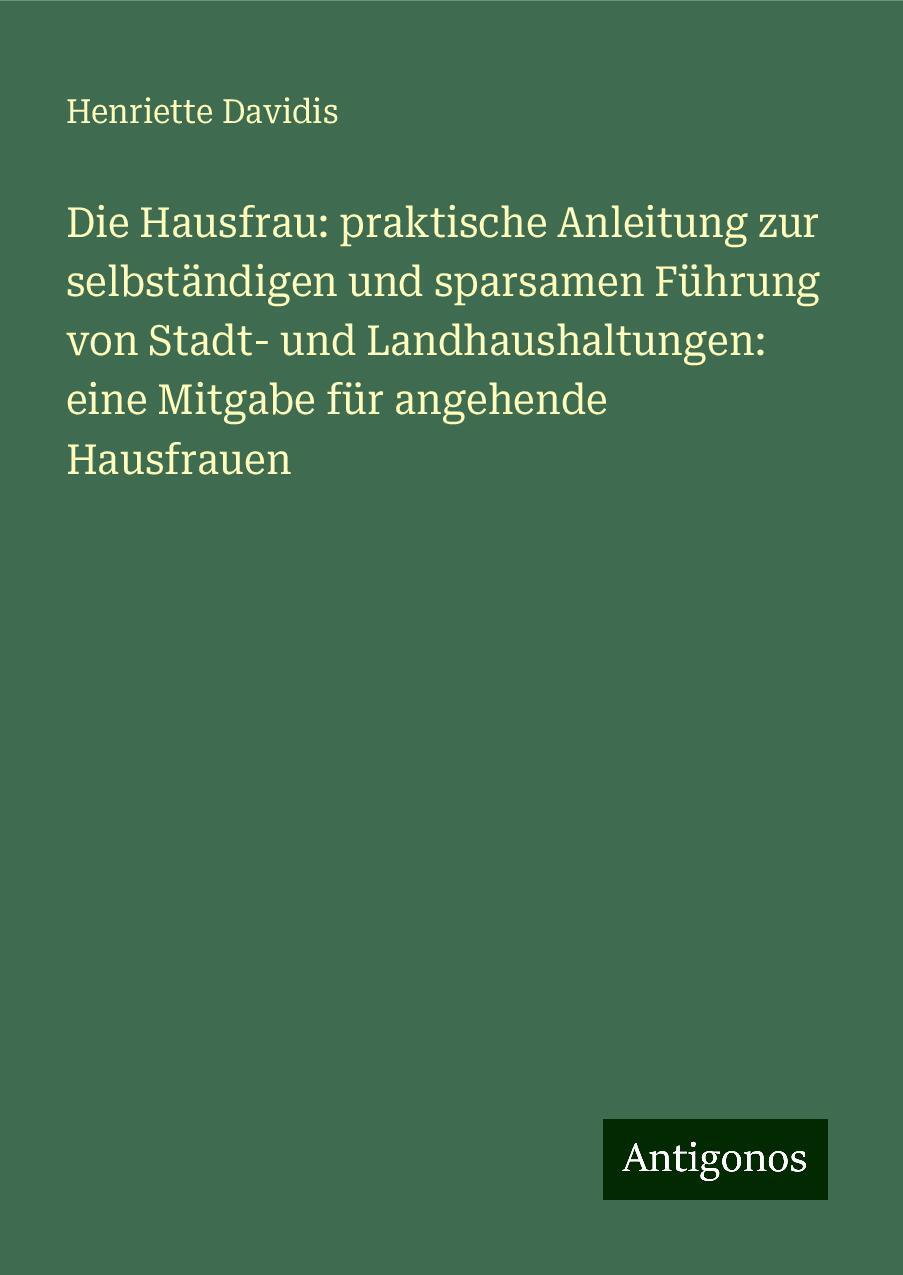 Die Hausfrau: praktische Anleitung zur selbständigen und sparsamen Führung von Stadt- und Landhaushaltungen: eine Mitgabe für angehende Hausfrauen