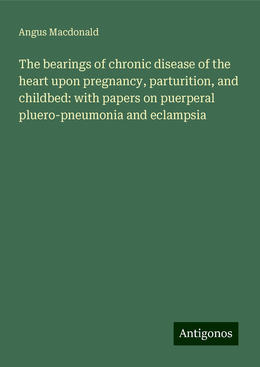 The bearings of chronic disease of the heart upon pregnancy, parturition, and childbed: with papers on puerperal pluero-pneumonia and eclampsia