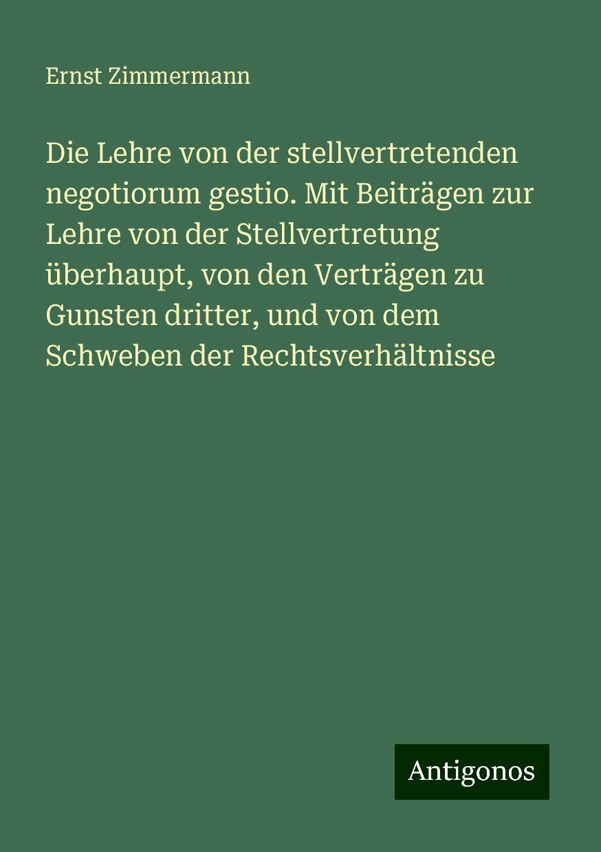 Die Lehre von der stellvertretenden negotiorum gestio. Mit Beiträgen zur Lehre von der Stellvertretung überhaupt, von den Verträgen zu Gunsten dritter, und von dem Schweben der Rechtsverhältnisse