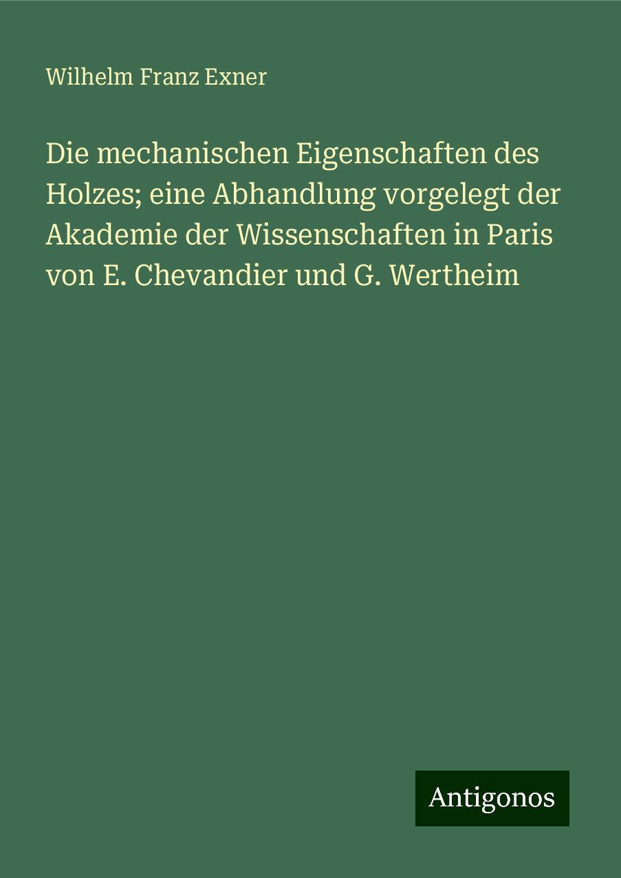 Die mechanischen Eigenschaften des Holzes; eine Abhandlung vorgelegt der Akademie der Wissenschaften in Paris von E. Chevandier und G. Wertheim