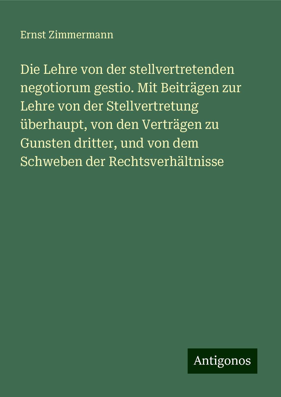 Die Lehre von der stellvertretenden negotiorum gestio. Mit Beiträgen zur Lehre von der Stellvertretung überhaupt, von den Verträgen zu Gunsten dritter, und von dem Schweben der Rechtsverhältnisse