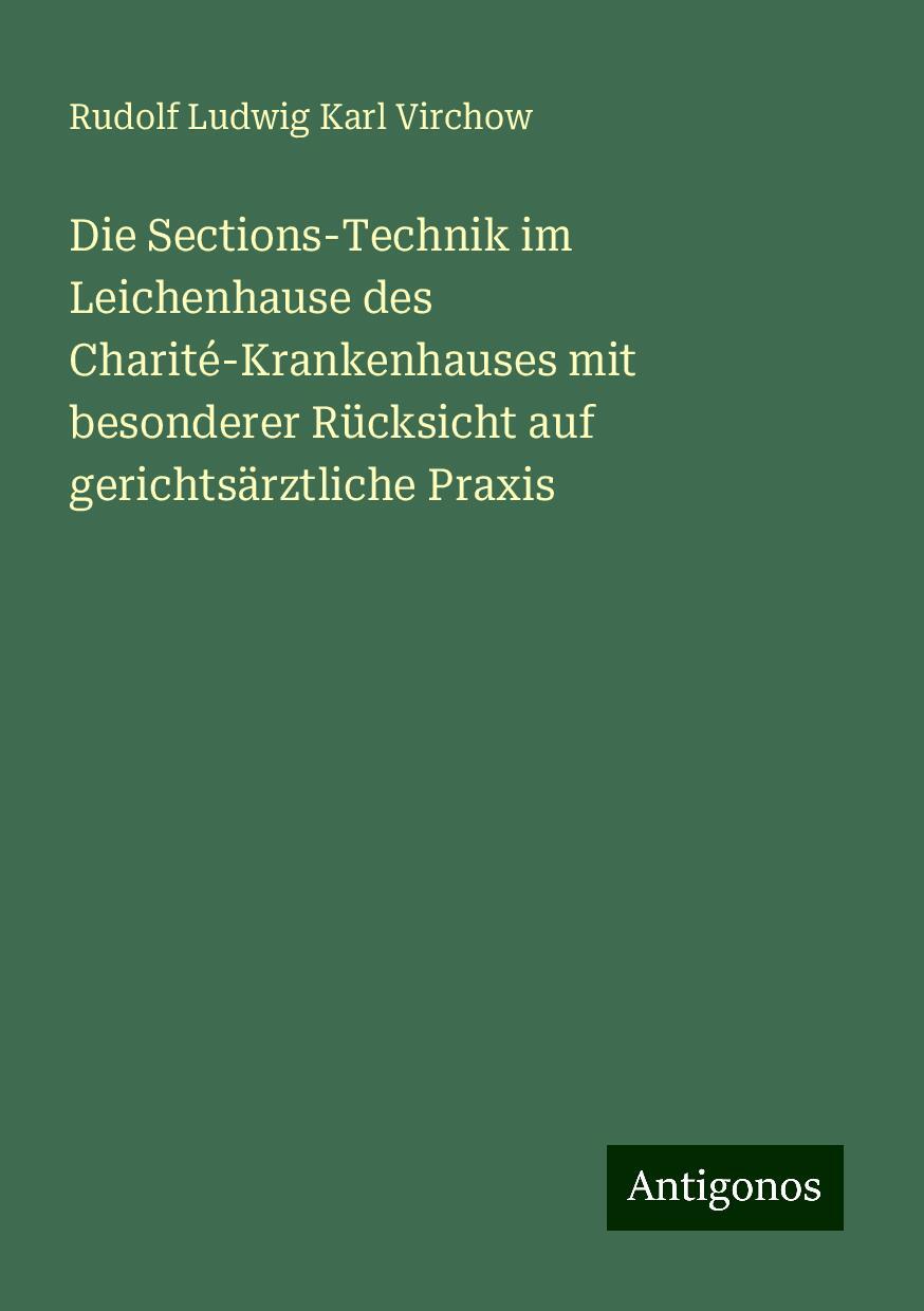 Die Sections-Technik im Leichenhause des Charité-Krankenhauses mit besonderer Rücksicht auf gerichtsärztliche Praxis