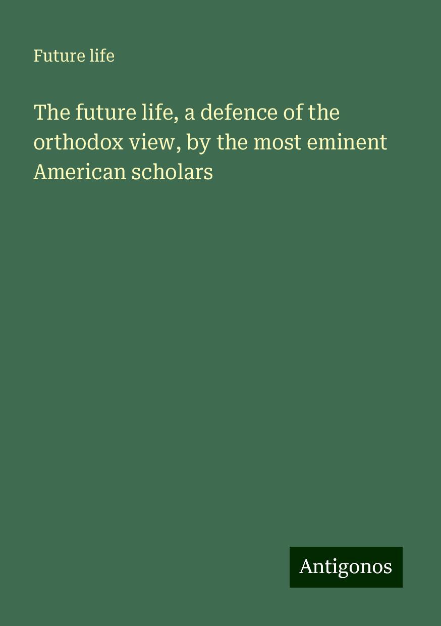 The future life, a defence of the orthodox view, by the most eminent American scholars