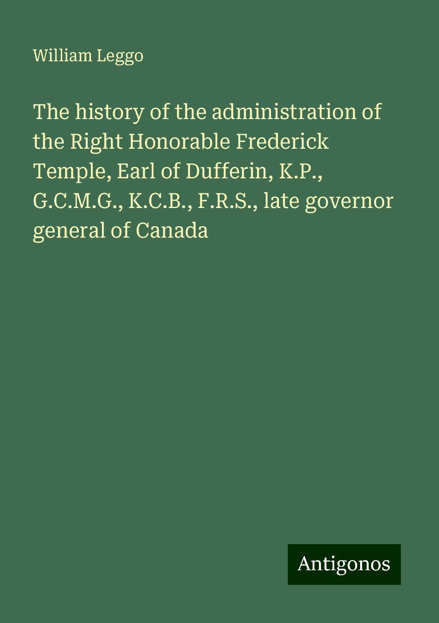 The history of the administration of the Right Honorable Frederick Temple, Earl of Dufferin, K.P., G.C.M.G., K.C.B., F.R.S., late governor general of Canada