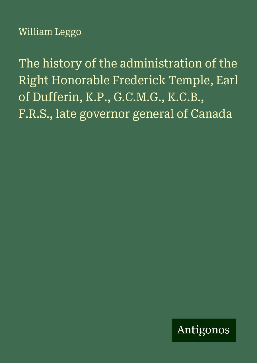 The history of the administration of the Right Honorable Frederick Temple, Earl of Dufferin, K.P., G.C.M.G., K.C.B., F.R.S., late governor general of Canada