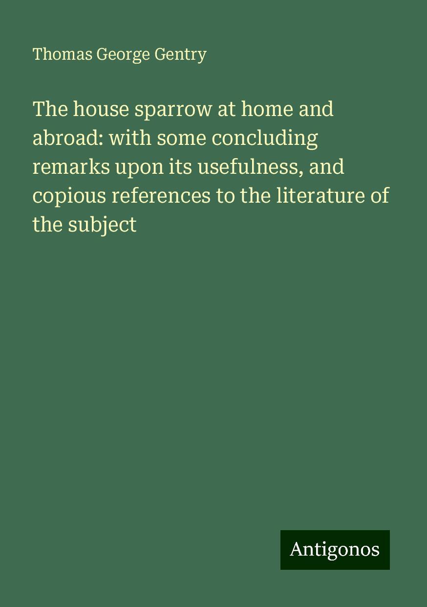 The house sparrow at home and abroad: with some concluding remarks upon its usefulness, and copious references to the literature of the subject