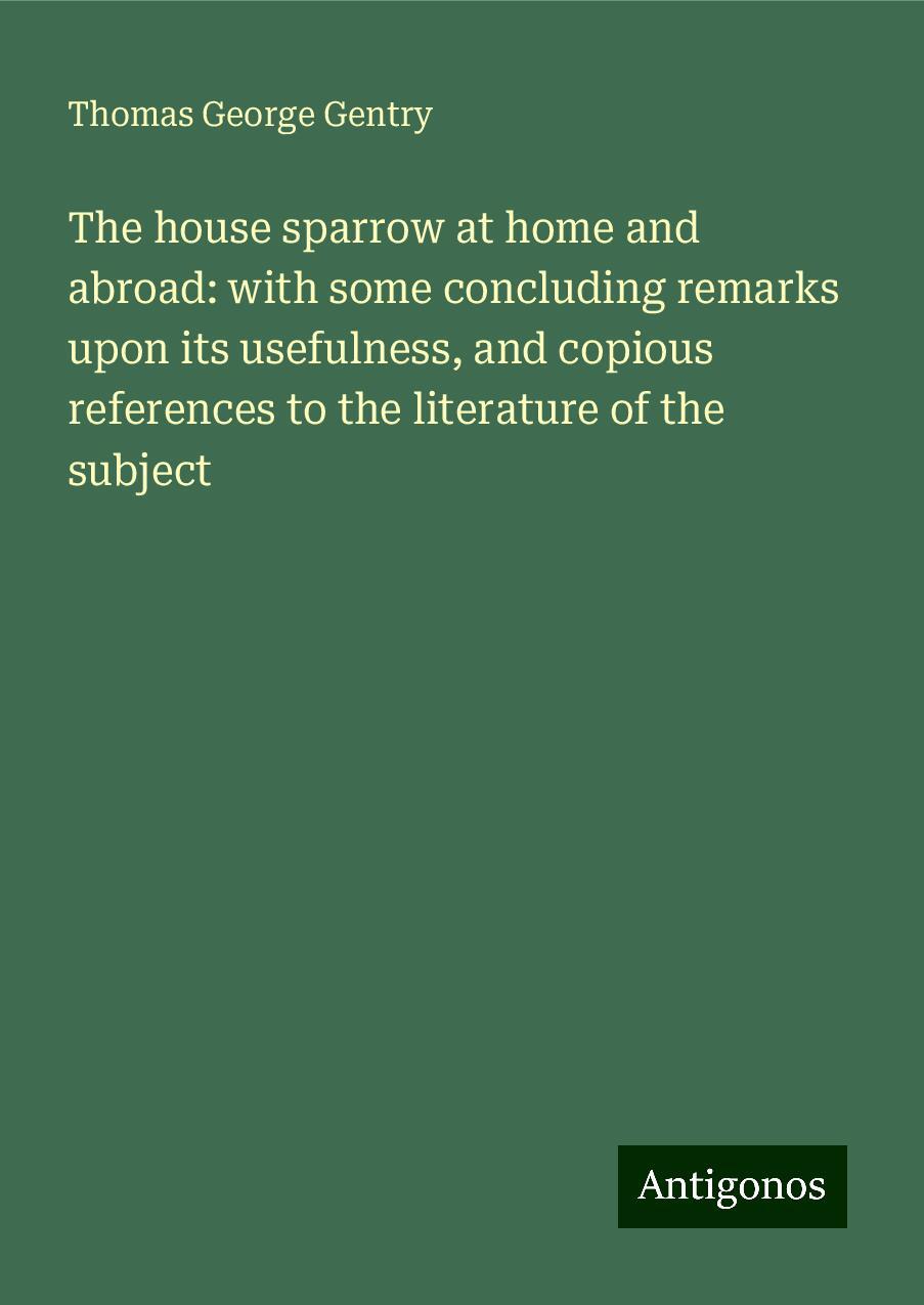 The house sparrow at home and abroad: with some concluding remarks upon its usefulness, and copious references to the literature of the subject