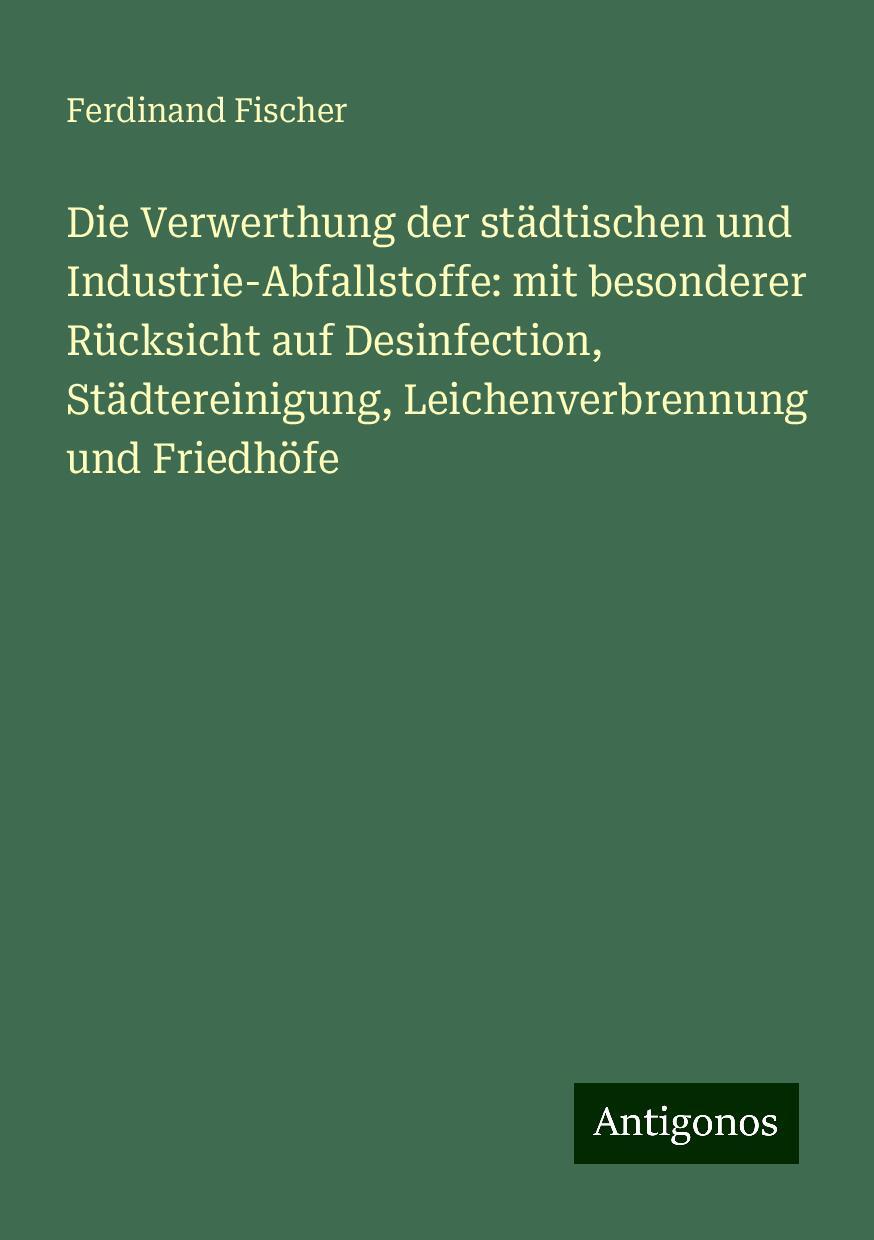 Die Verwerthung der städtischen und Industrie-Abfallstoffe: mit besonderer Rücksicht auf Desinfection, Städtereinigung, Leichenverbrennung und Friedhöfe