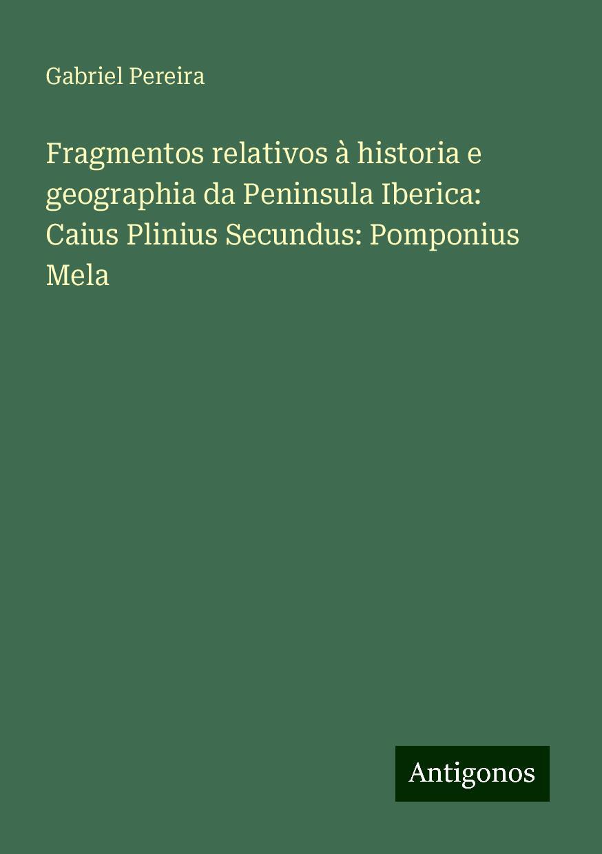 Fragmentos relativos à historia e geographia da Peninsula Iberica: Caius Plinius Secundus: Pomponius Mela