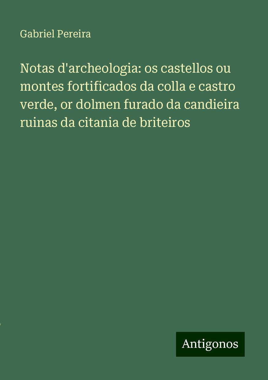 Notas d'archeologia: os castellos ou montes fortificados da colla e castro verde, or dolmen furado da candieira ruinas da citania de briteiros