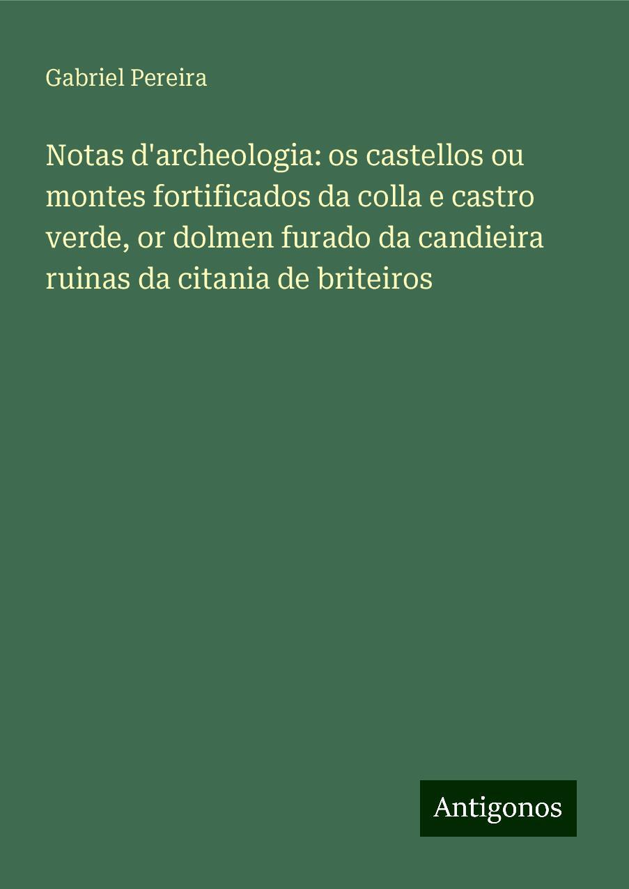 Notas d'archeologia: os castellos ou montes fortificados da colla e castro verde, or dolmen furado da candieira ruinas da citania de briteiros