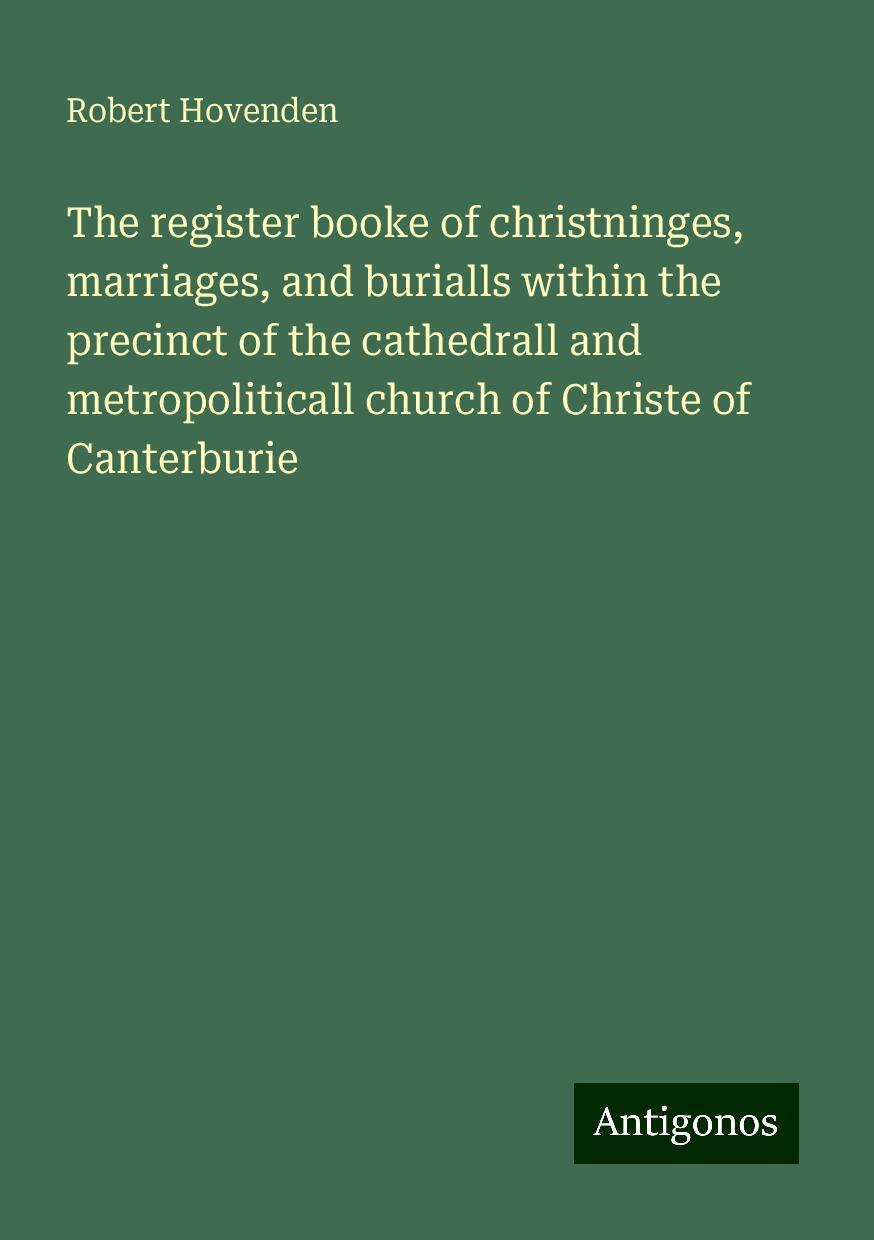 The register booke of christninges, marriages, and burialls within the precinct of the cathedrall and metropoliticall church of Christe of Canterburie