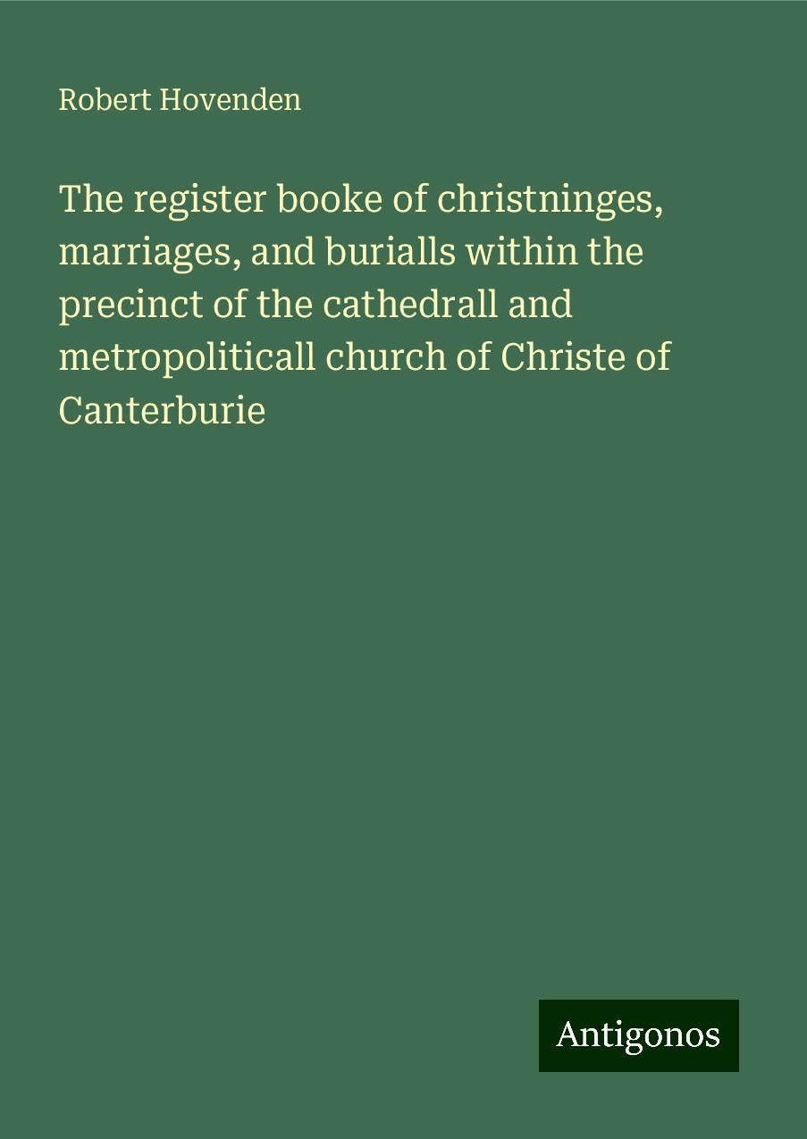 The register booke of christninges, marriages, and burialls within the precinct of the cathedrall and metropoliticall church of Christe of Canterburie