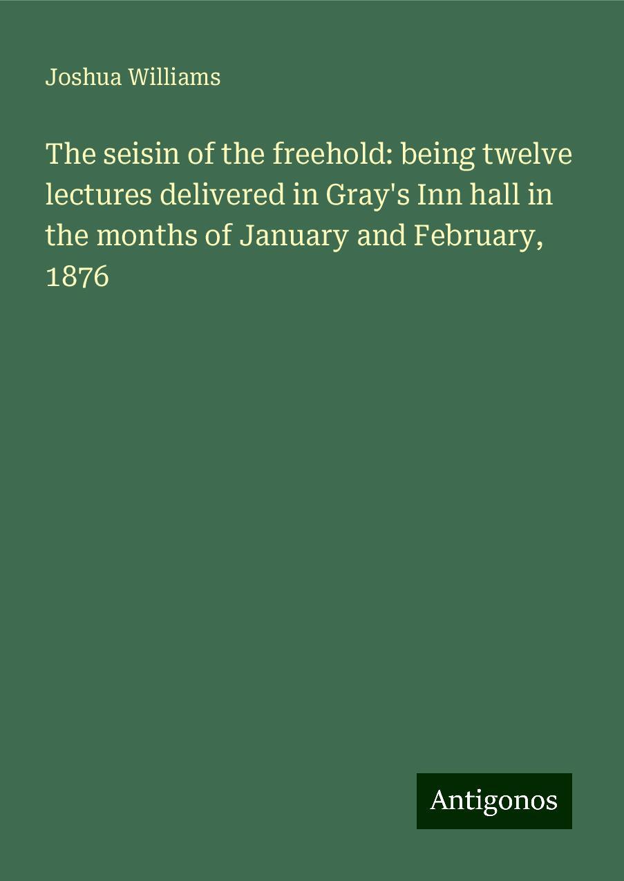 The seisin of the freehold: being twelve lectures delivered in Gray's Inn hall in the months of January and February, 1876