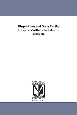 Disquisitions and Notes On the Gospels. Matthew. by John H. Morison.