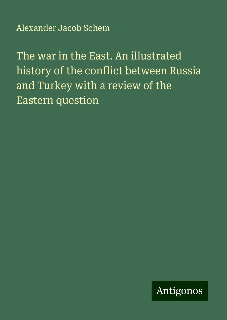 The war in the East. An illustrated history of the conflict between Russia and Turkey with a review of the Eastern question