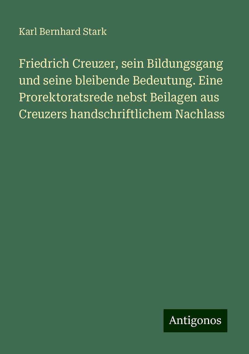 Friedrich Creuzer, sein Bildungsgang und seine bleibende Bedeutung. Eine Prorektoratsrede nebst Beilagen aus Creuzers handschriftlichem Nachlass