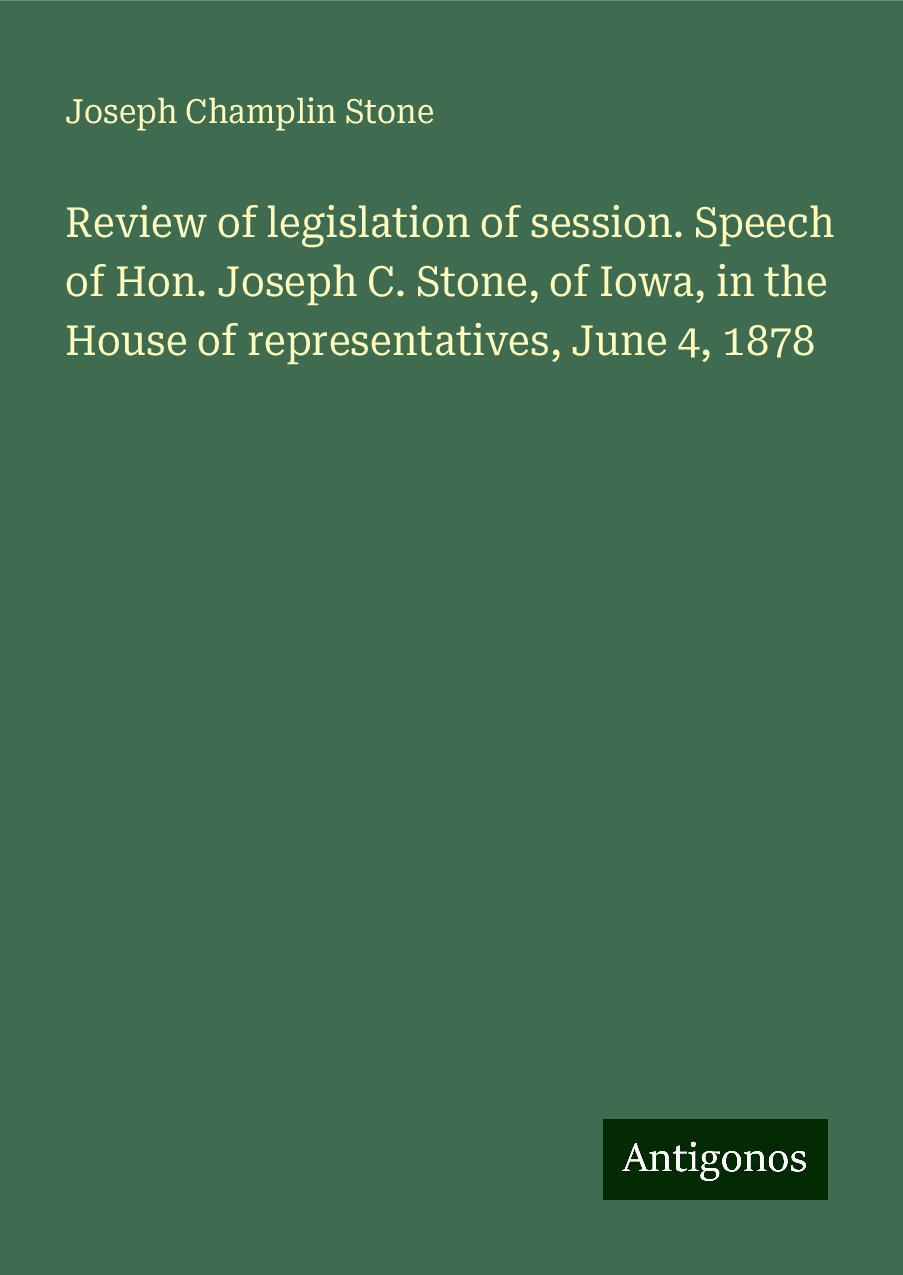 Review of legislation of session. Speech of Hon. Joseph C. Stone, of Iowa, in the House of representatives, June 4, 1878