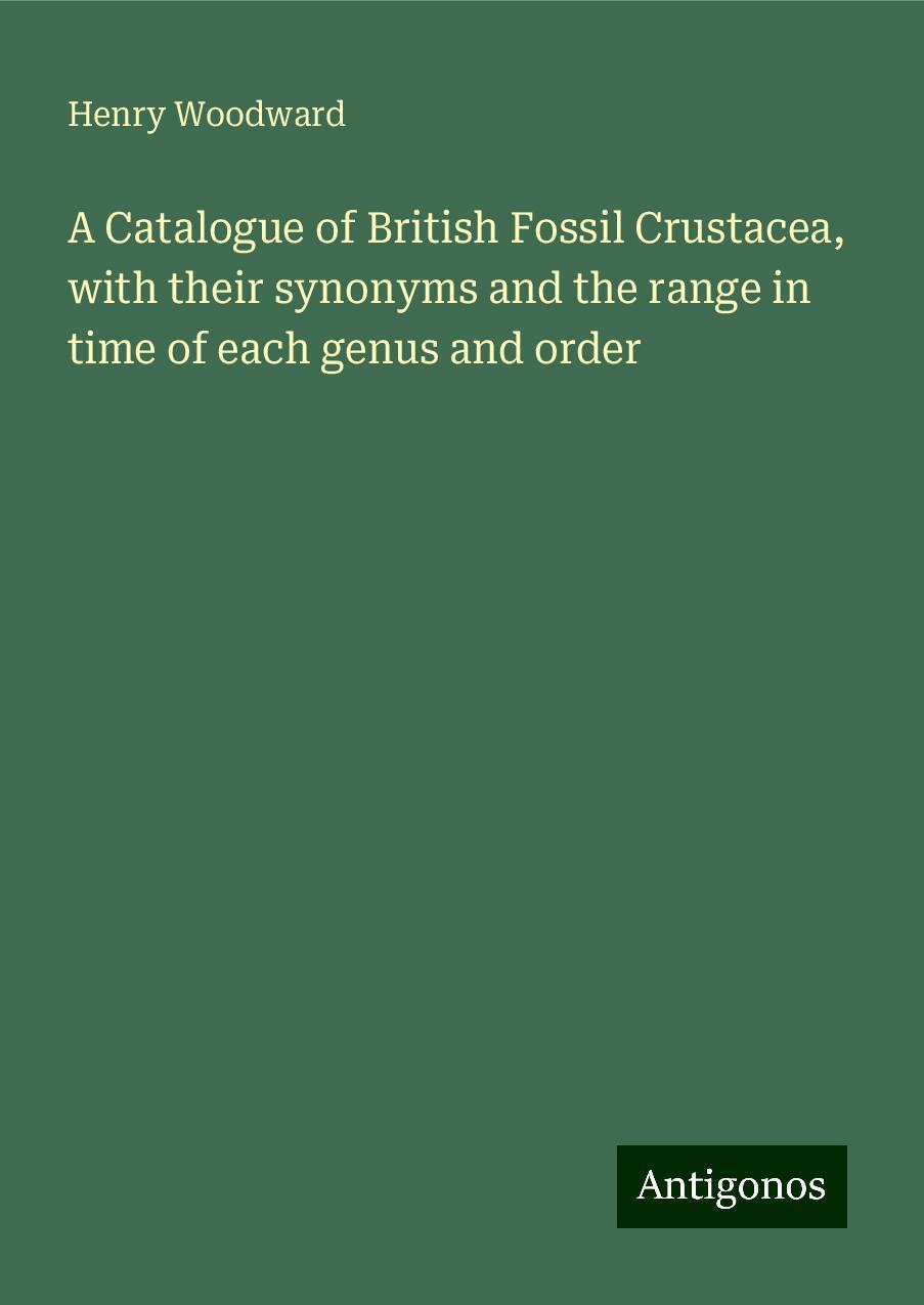 A Catalogue of British Fossil Crustacea, with their synonyms and the range in time of each genus and order