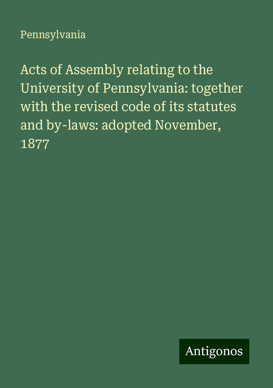 Acts of Assembly relating to the University of Pennsylvania: together with the revised code of its statutes and by-laws: adopted November, 1877