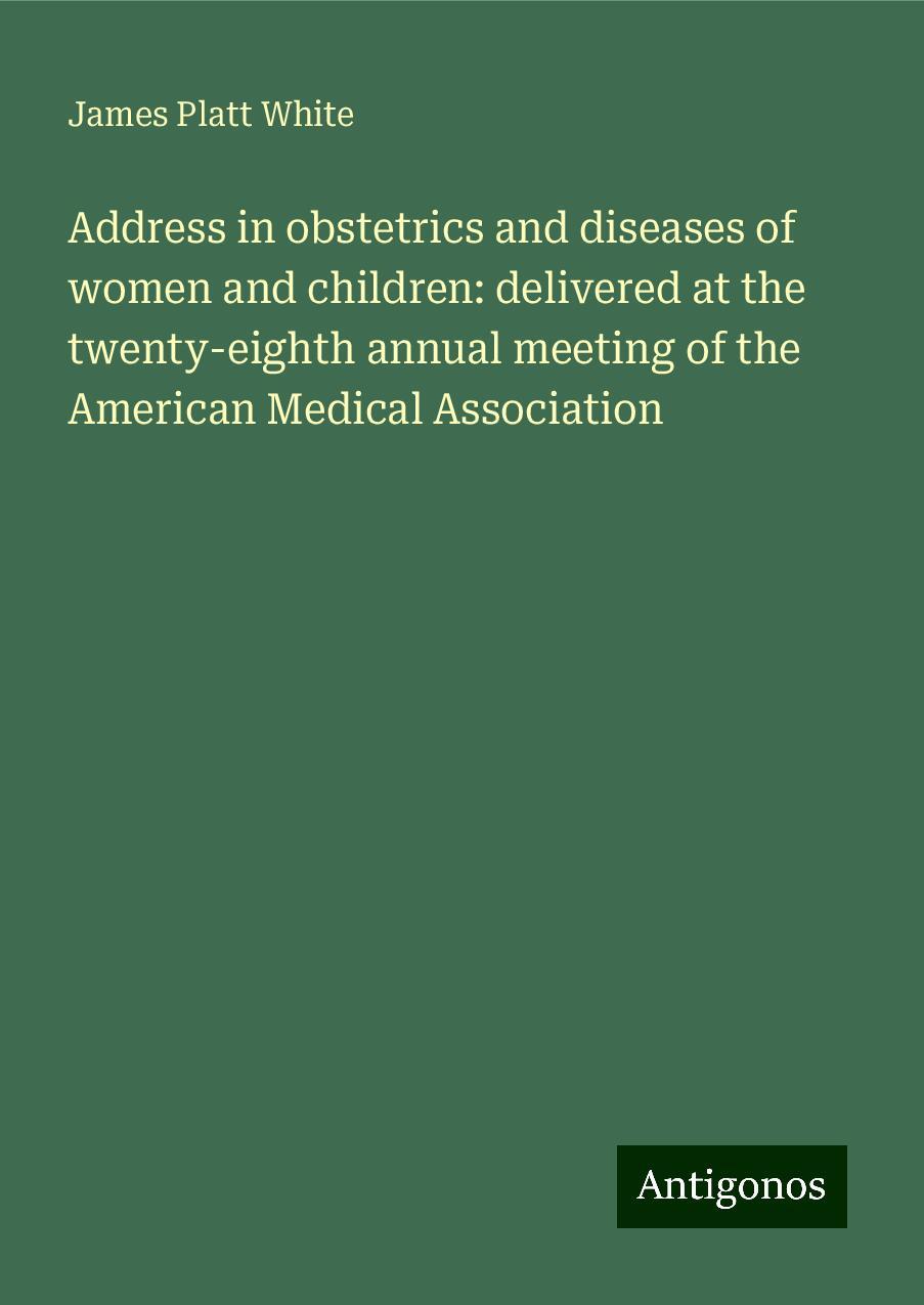 Address in obstetrics and diseases of women and children: delivered at the twenty-eighth annual meeting of the American Medical Association