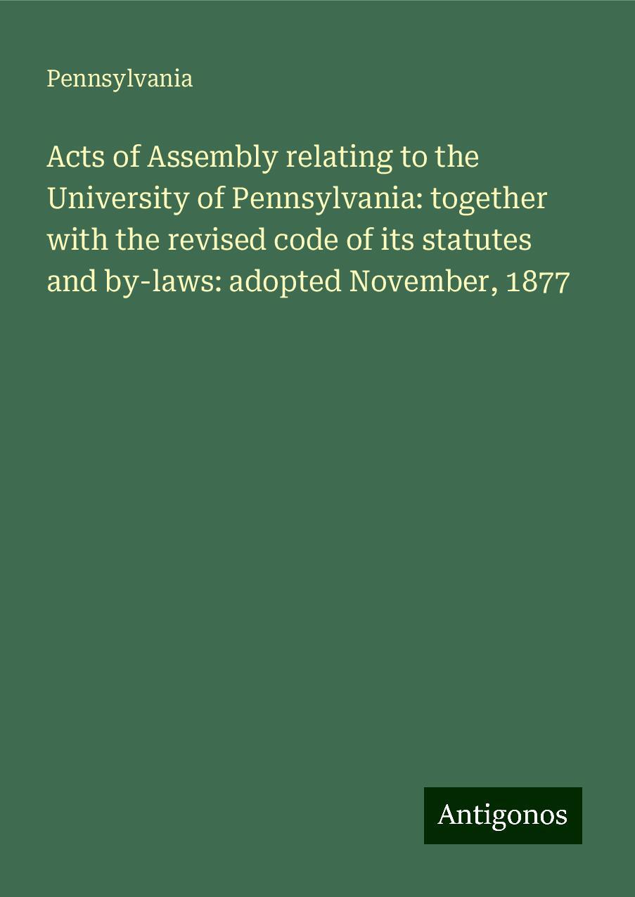 Acts of Assembly relating to the University of Pennsylvania: together with the revised code of its statutes and by-laws: adopted November, 1877