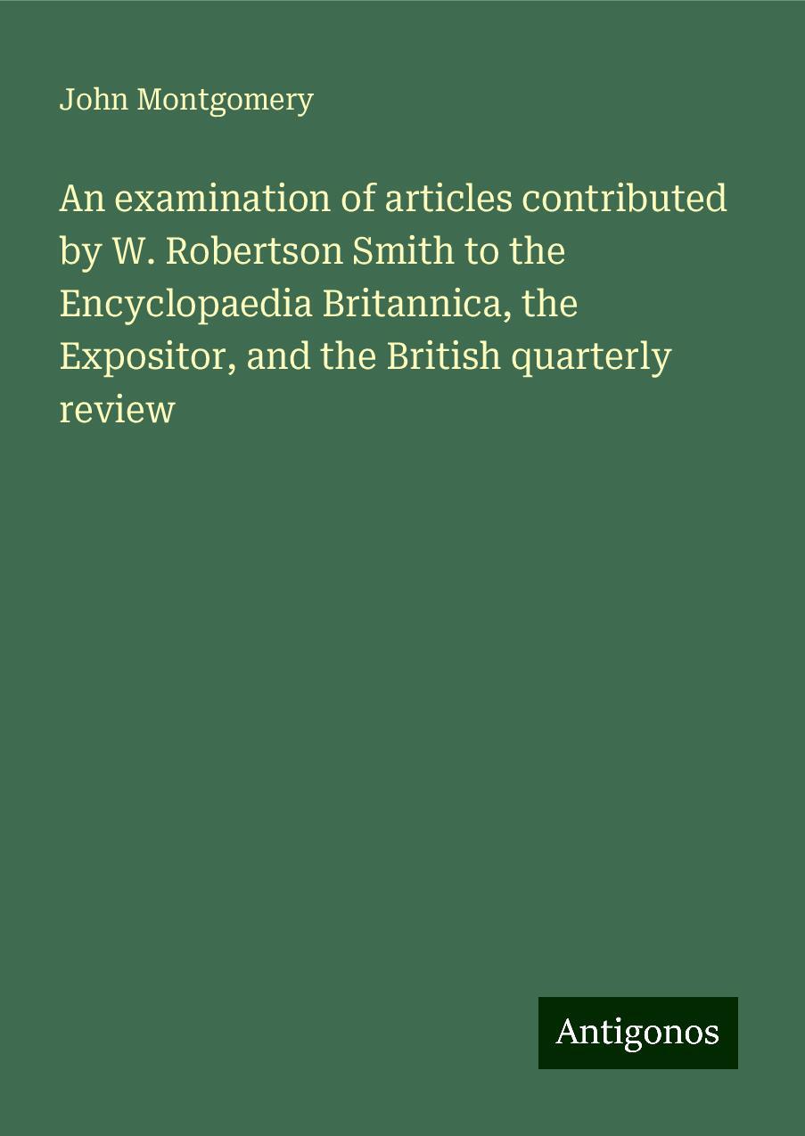 An examination of articles contributed by W. Robertson Smith to the Encyclopaedia Britannica, the Expositor, and the British quarterly review