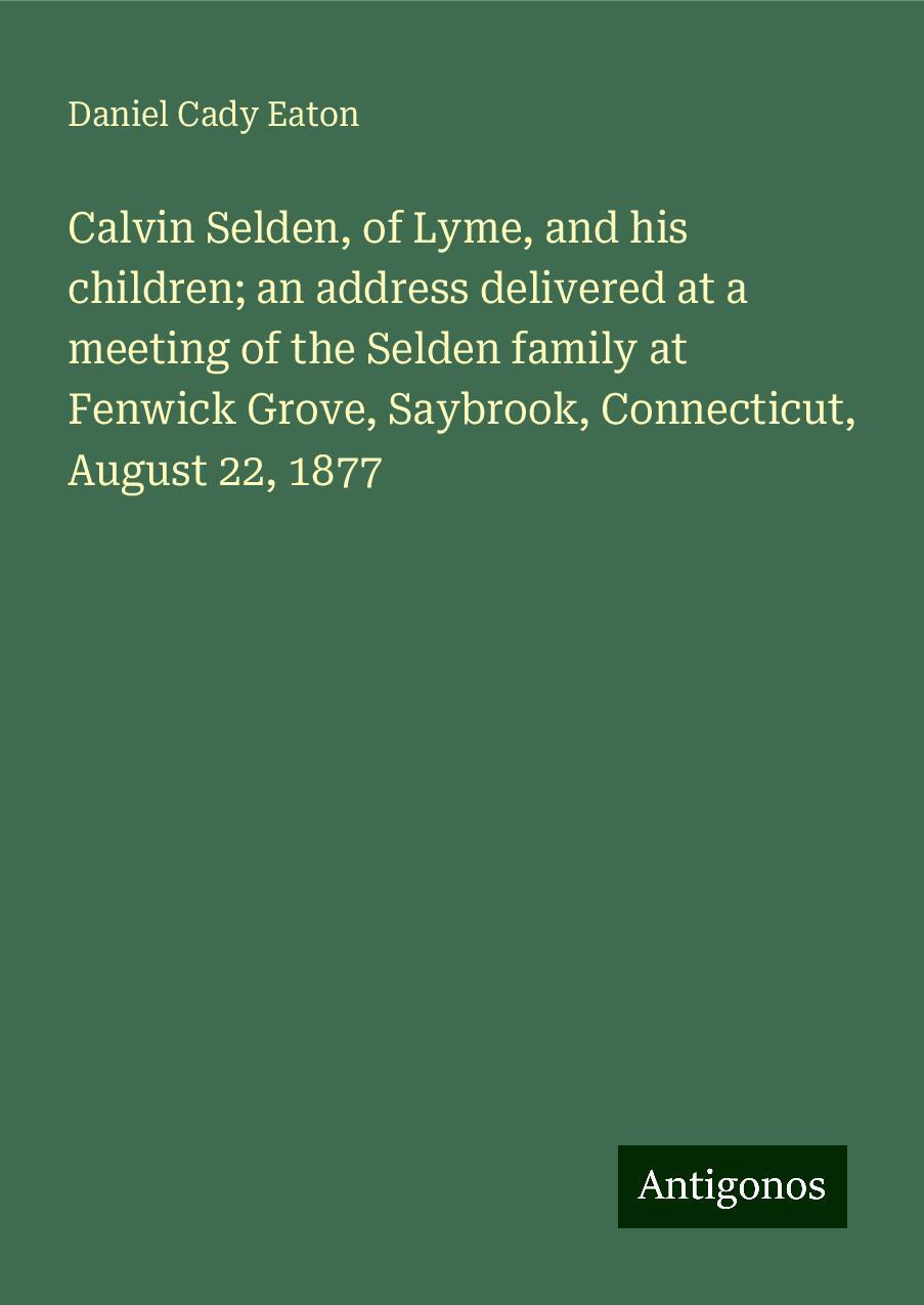 Calvin Selden, of Lyme, and his children; an address delivered at a meeting of the Selden family at Fenwick Grove, Saybrook, Connecticut, August 22, 1877