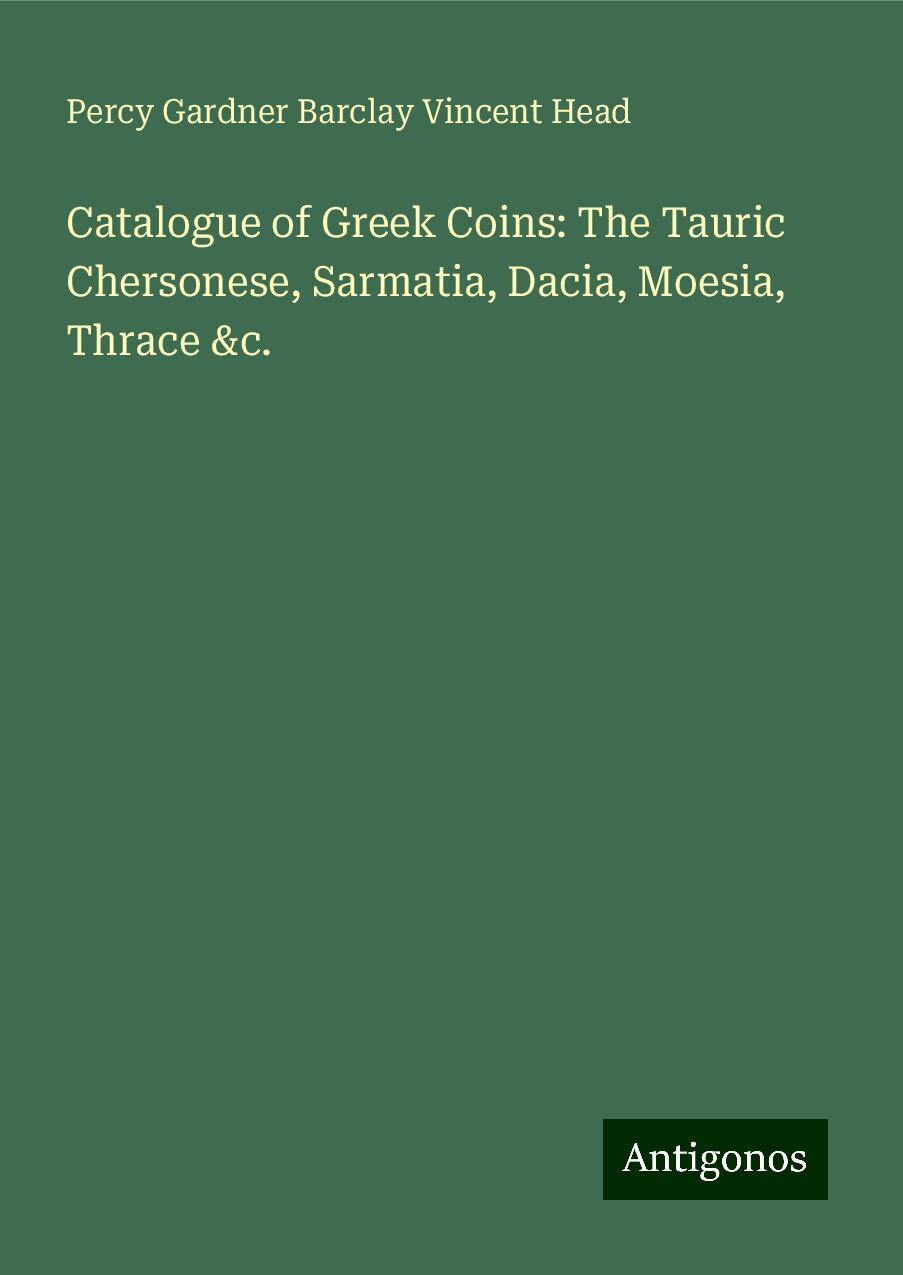 Catalogue of Greek Coins: The Tauric Chersonese, Sarmatia, Dacia, Moesia, Thrace &c.