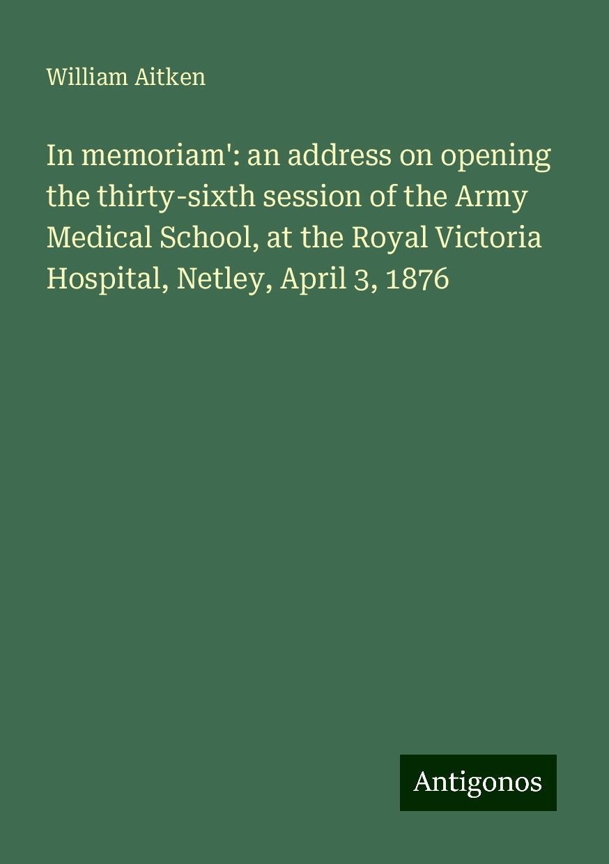 In memoriam': an address on opening the thirty-sixth session of the Army Medical School, at the Royal Victoria Hospital, Netley, April 3, 1876