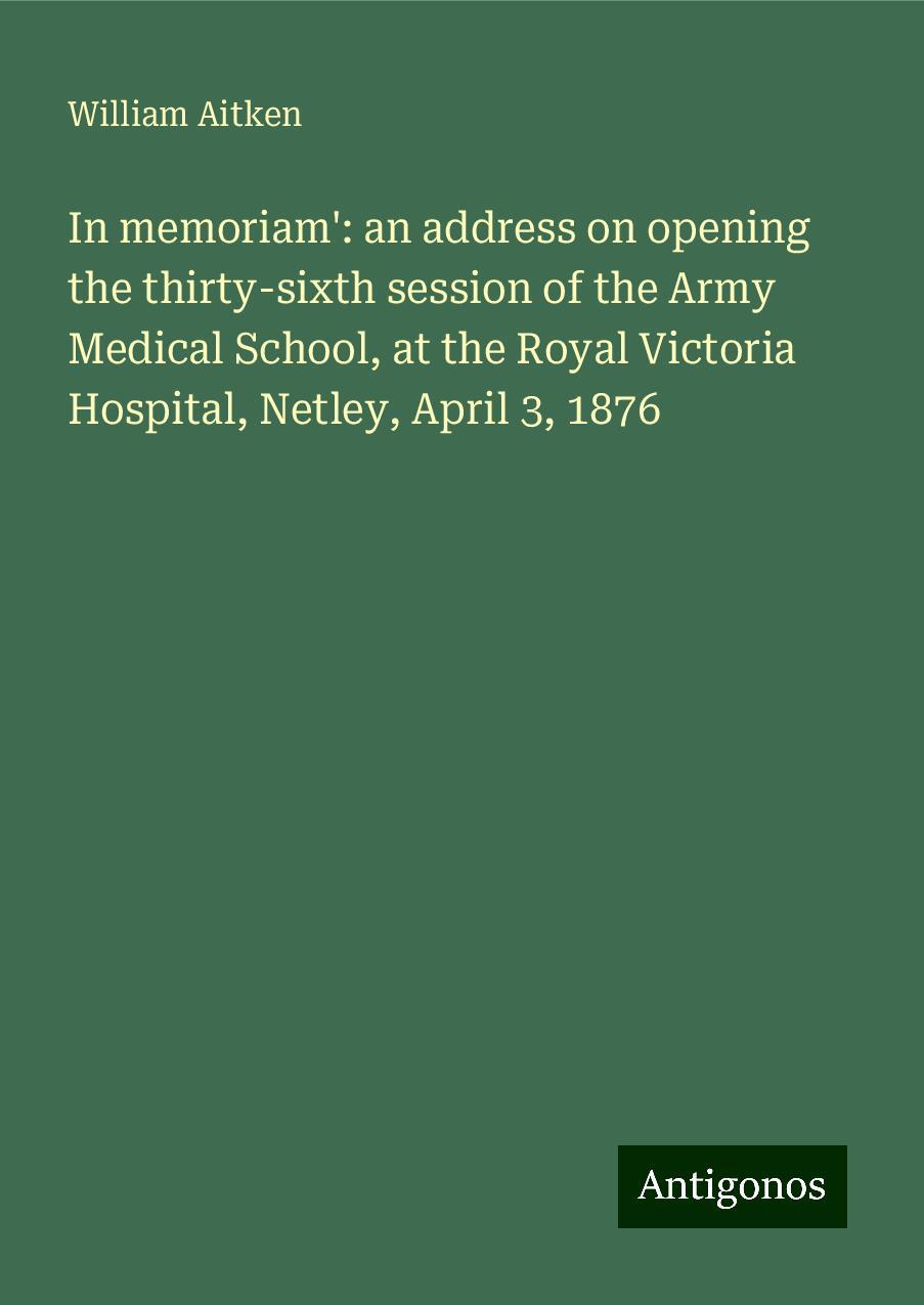 In memoriam': an address on opening the thirty-sixth session of the Army Medical School, at the Royal Victoria Hospital, Netley, April 3, 1876