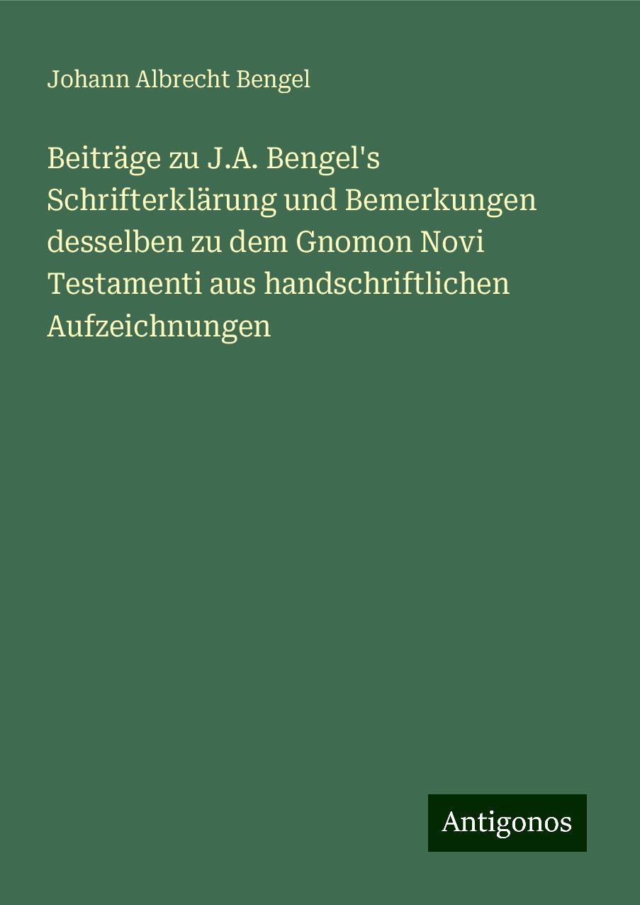 Beiträge zu J.A. Bengel's Schrifterklärung und Bemerkungen desselben zu dem Gnomon Novi Testamenti aus handschriftlichen Aufzeichnungen