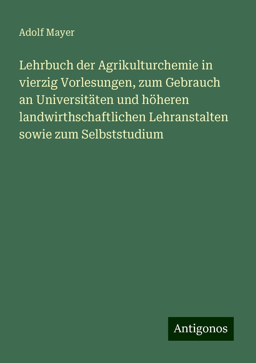 Lehrbuch der Agrikulturchemie in vierzig Vorlesungen, zum Gebrauch an Universitäten und höheren landwirthschaftlichen Lehranstalten sowie zum Selbststudium