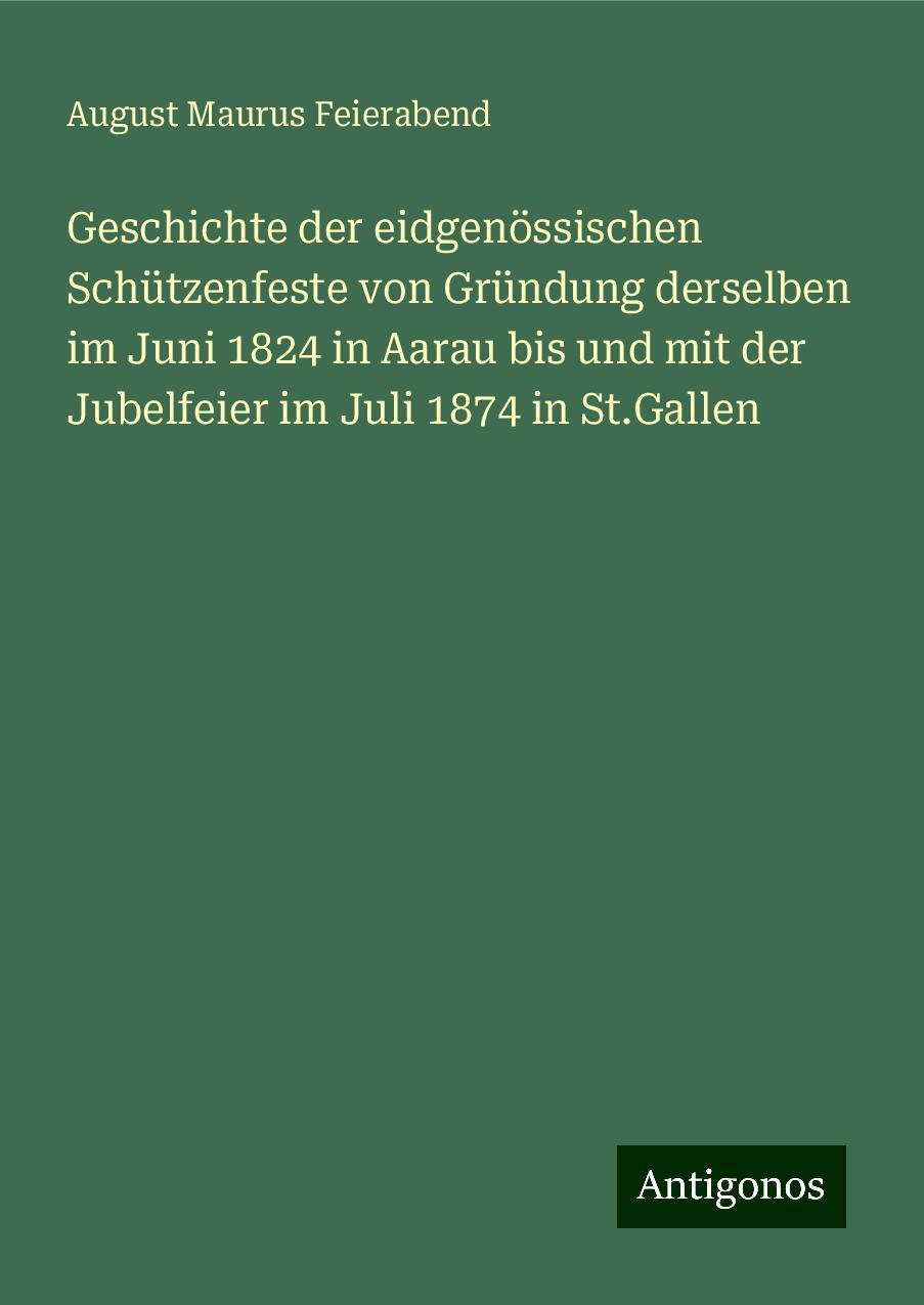 Geschichte der eidgenössischen Schützenfeste von Gründung derselben im Juni 1824 in Aarau bis und mit der Jubelfeier im Juli 1874 in St.Gallen