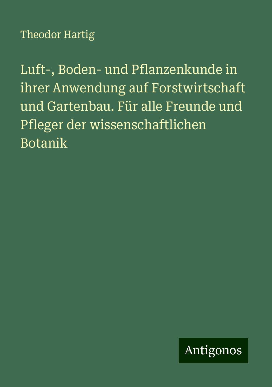 Luft-, Boden- und Pflanzenkunde in ihrer Anwendung auf Forstwirtschaft und Gartenbau. Für alle Freunde und Pfleger der wissenschaftlichen Botanik