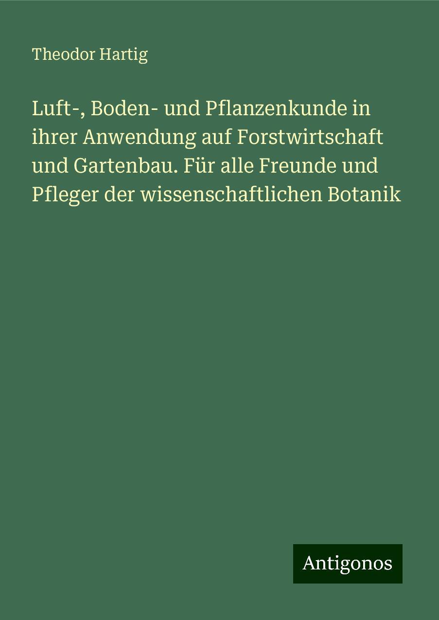 Luft-, Boden- und Pflanzenkunde in ihrer Anwendung auf Forstwirtschaft und Gartenbau. Für alle Freunde und Pfleger der wissenschaftlichen Botanik