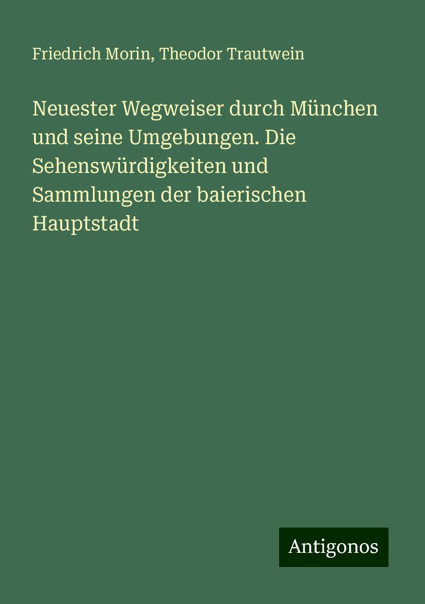 Neuester Wegweiser durch München und seine Umgebungen. Die Sehenswürdigkeiten und Sammlungen der baierischen Hauptstadt