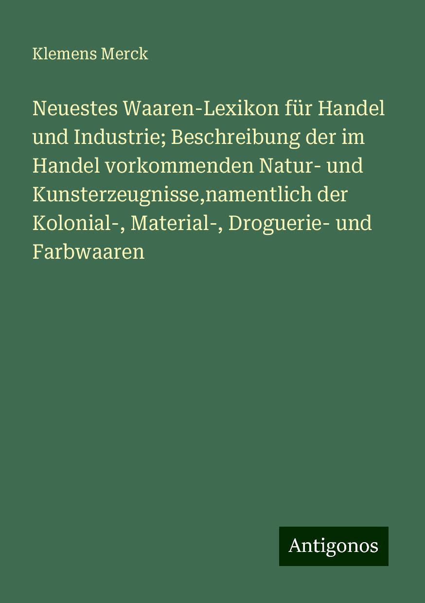 Neuestes Waaren-Lexikon für Handel und Industrie; Beschreibung der im Handel vorkommenden Natur- und Kunsterzeugnisse,namentlich der Kolonial-, Material-, Droguerie- und Farbwaaren