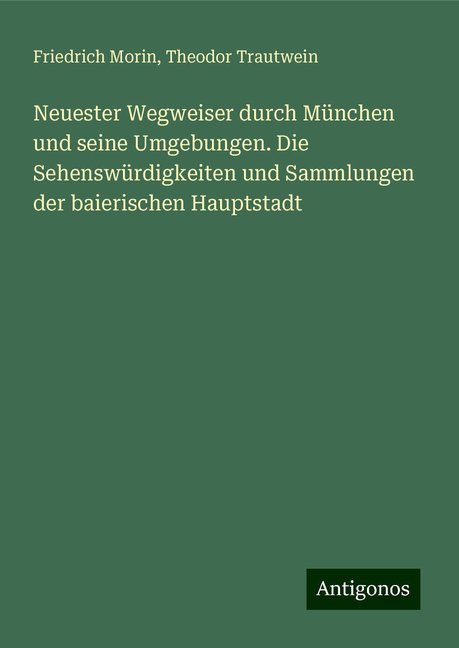 Neuester Wegweiser durch München und seine Umgebungen. Die Sehenswürdigkeiten und Sammlungen der baierischen Hauptstadt