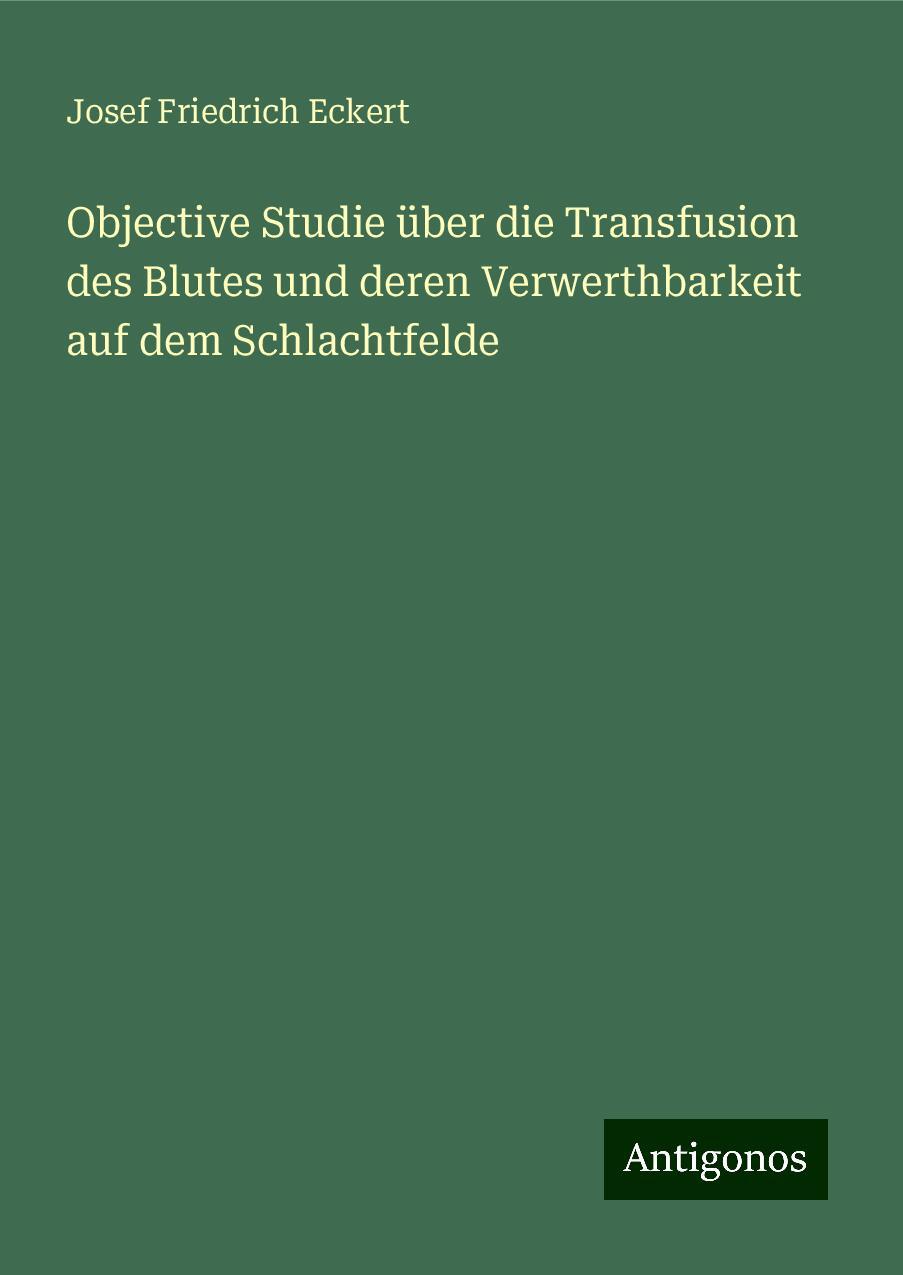 Objective Studie über die Transfusion des Blutes und deren Verwerthbarkeit auf dem Schlachtfelde