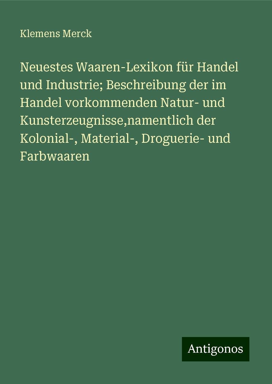 Neuestes Waaren-Lexikon für Handel und Industrie; Beschreibung der im Handel vorkommenden Natur- und Kunsterzeugnisse,namentlich der Kolonial-, Material-, Droguerie- und Farbwaaren