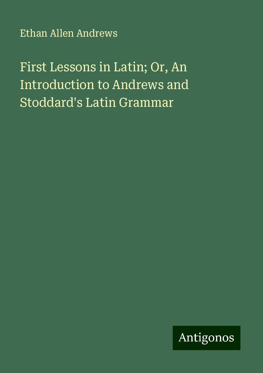 First Lessons in Latin; Or, An Introduction to Andrews and Stoddard's Latin Grammar